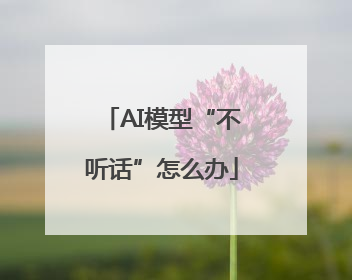 AI模型“不听话”怎么办