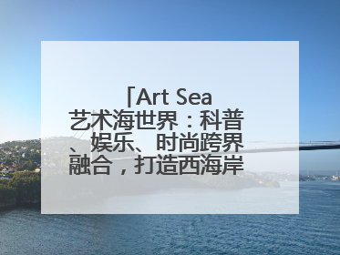 Art Sea艺术海世界：科普、娱乐、时尚跨界融合，打造西海岸新区文旅新地标