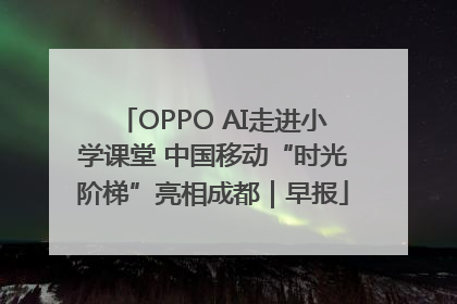 OPPO AI走进小学课堂 中国移动“时光阶梯”亮相成都｜早报
