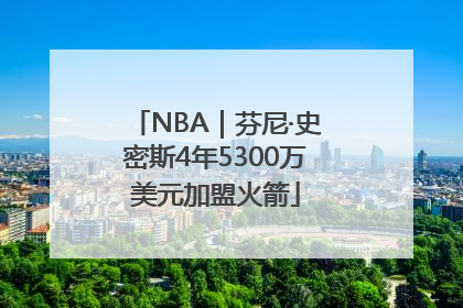 NBA｜芬尼·史密斯4年5300万美元加盟火箭
