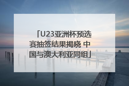 U23亚洲杯预选赛抽签结果揭晓 中国与澳大利亚同组